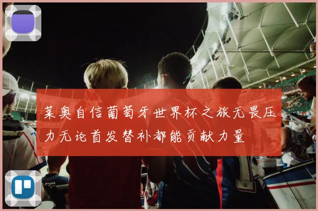 莱奥自信葡萄牙世界杯之旅无畏压力无论首发替补都能贡献力量
