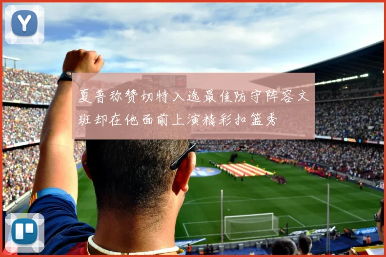 夏普称赞切特入选最佳防守阵容文班却在他面前上演精彩扣篮秀