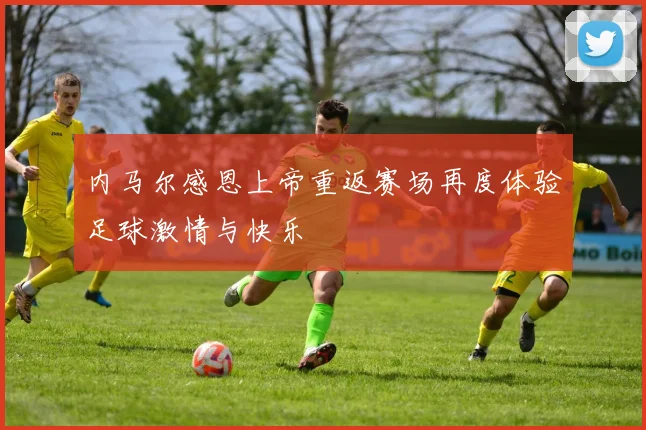 内马尔感恩上帝重返赛场再度体验足球激情与快乐