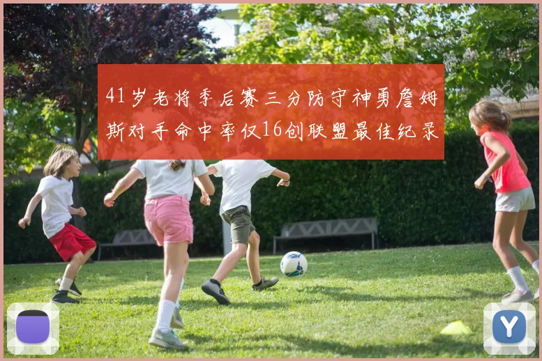 41岁老将季后赛三分防守神勇詹姆斯对手命中率仅16创联盟最佳纪录