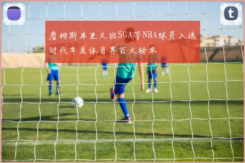 詹姆斯库里文班SGA等NBA球员入选时代年度体育界百大榜单