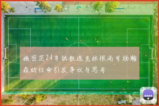 施密茨24年执教选克林根尚可杨瀚森的任命引发争议与思考