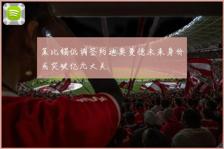 莱比锡低调签约迪奥曼德未来身价或突破亿元大关