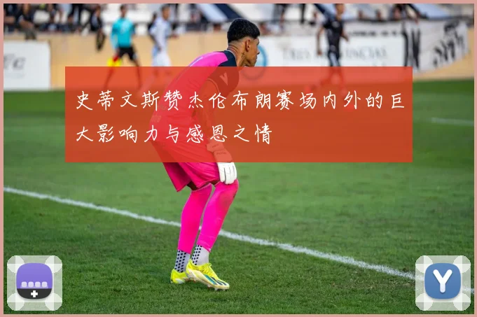 史蒂文斯赞杰伦布朗赛场内外的巨大影响力与感恩之情