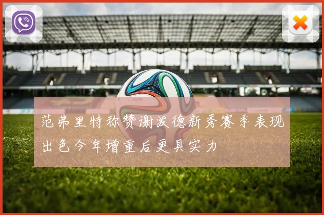 范弗里特称赞谢泼德新秀赛季表现出色今年增重后更具实力