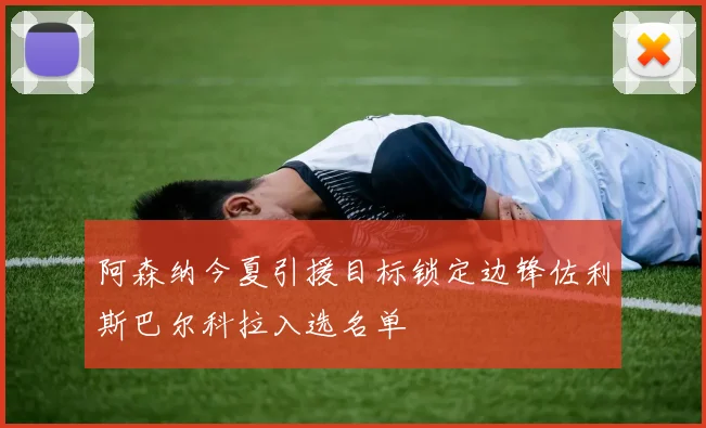 阿森纳今夏引援目标锁定边锋佐利斯巴尔科拉入选名单