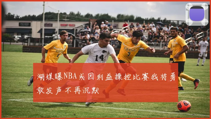 湖媒曝NBA或因利益操控比赛我将勇敢发声不再沉默