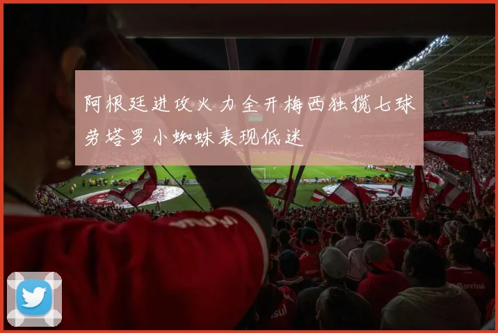 阿根廷进攻火力全开梅西独揽七球劳塔罗小蜘蛛表现低迷