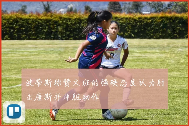 波蒂斯称赞文班的强硬态度认为肘击唐斯并非脏动作