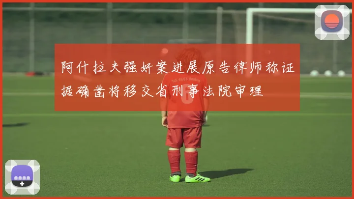 阿什拉夫强奸案进展原告律师称证据确凿将移交省刑事法院审理