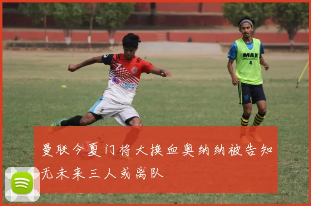 曼联今夏门将大换血奥纳纳被告知无未来三人或离队