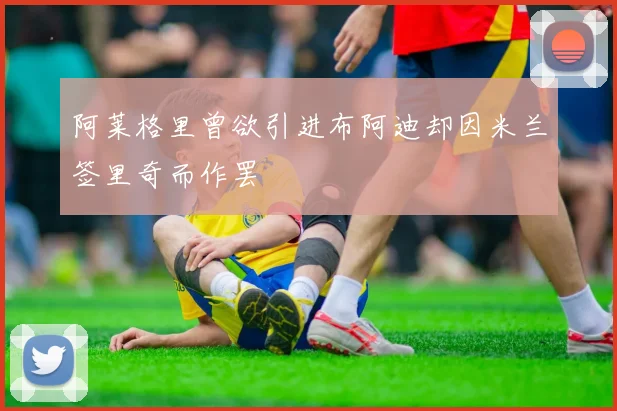 阿莱格里曾欲引进布阿迪却因米兰签里奇而作罢