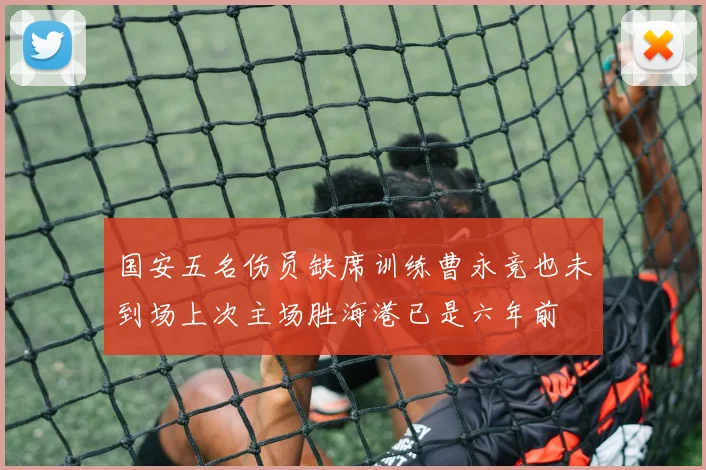 国安五名伤员缺席训练曹永竞也未到场上次主场胜海港已是六年前