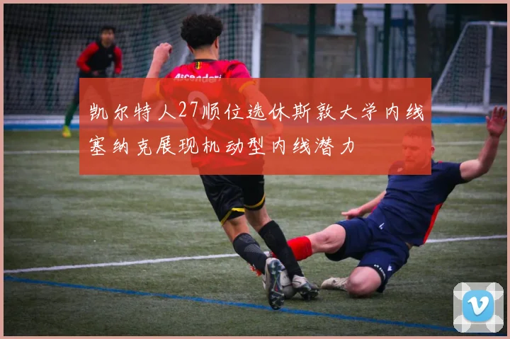 凯尔特人27顺位选休斯敦大学内线塞纳克展现机动型内线潜力