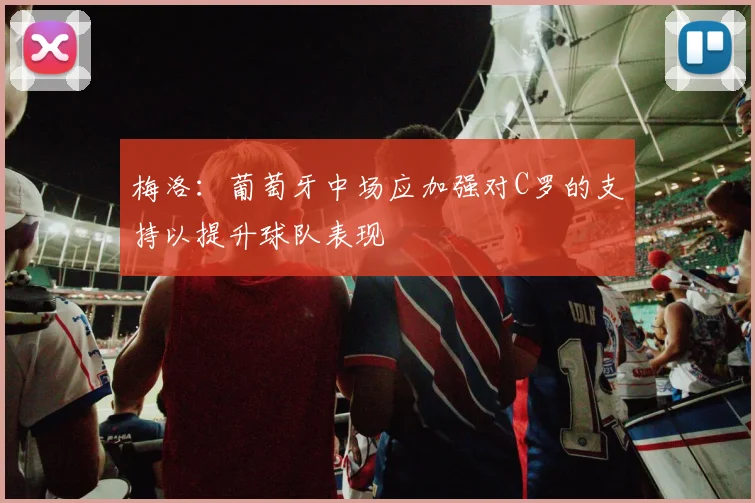 梅洛：葡萄牙中场应加强对C罗的支持以提升球队表现