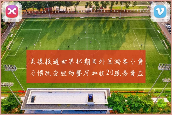 美媒报道世界杯期间外国游客小费习惯改变纽约餐厅加收20服务费应对