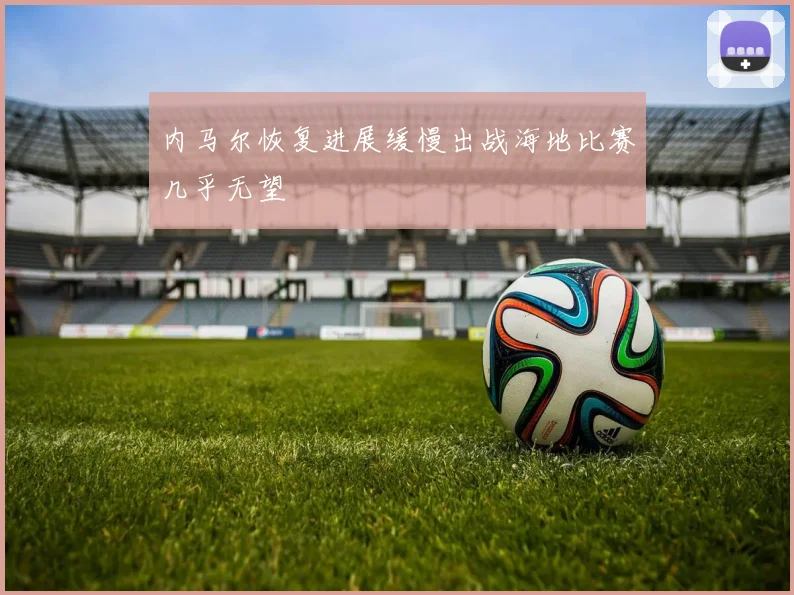 内马尔恢复进展缓慢出战海地比赛几乎无望
