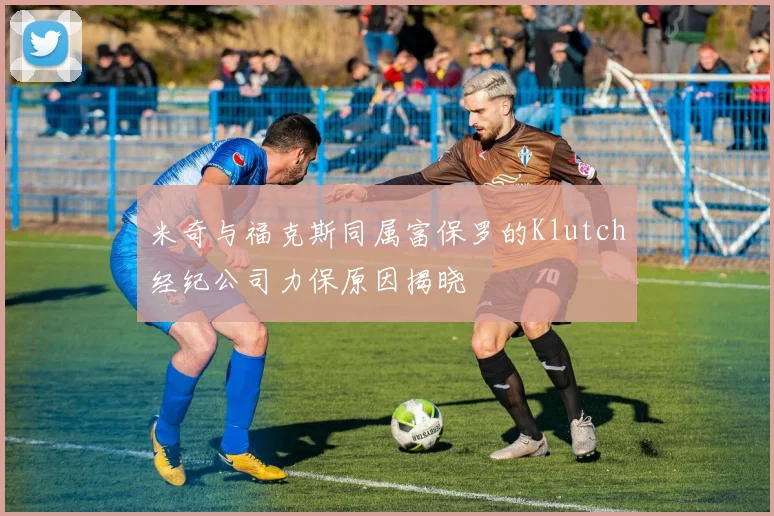 米奇与福克斯同属富保罗的Klutch经纪公司力保原因揭晓