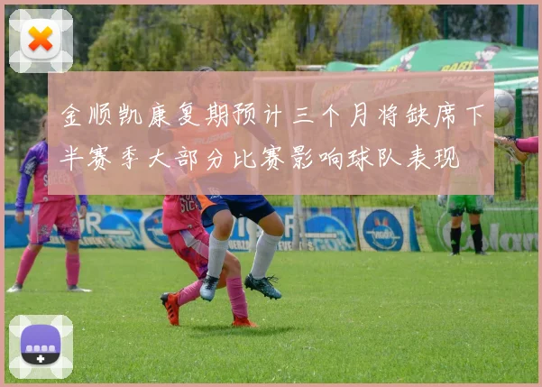 金顺凯康复期预计三个月将缺席下半赛季大部分比赛影响球队表现