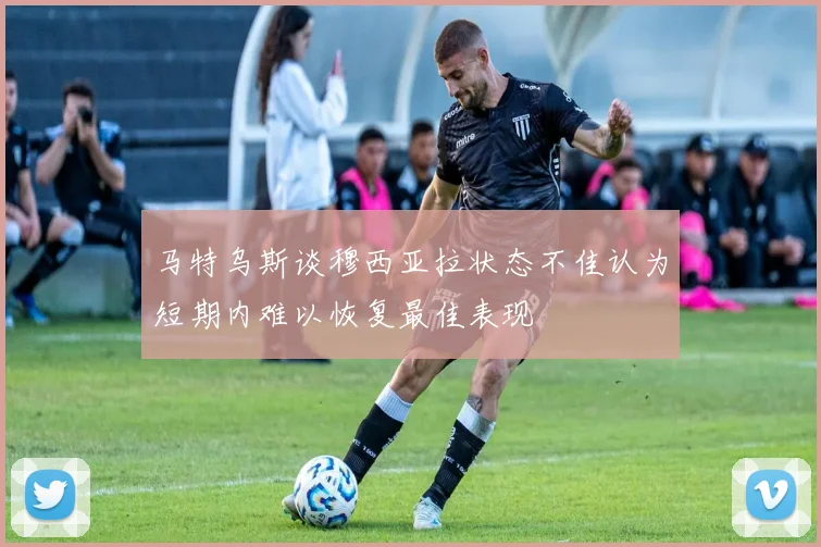 马特乌斯谈穆西亚拉状态不佳认为短期内难以恢复最佳表现