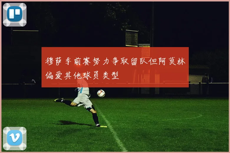 穆萨季前赛努力争取留队但阿莫林偏爱其他球员类型