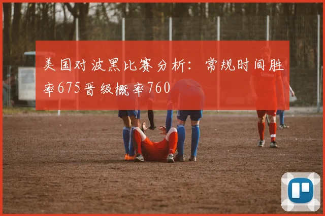 美国对波黑比赛分析：常规时间胜率675晋级概率760