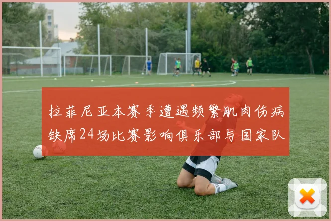 拉菲尼亚本赛季遭遇频繁肌肉伤病缺席24场比赛影响俱乐部与国家队表现