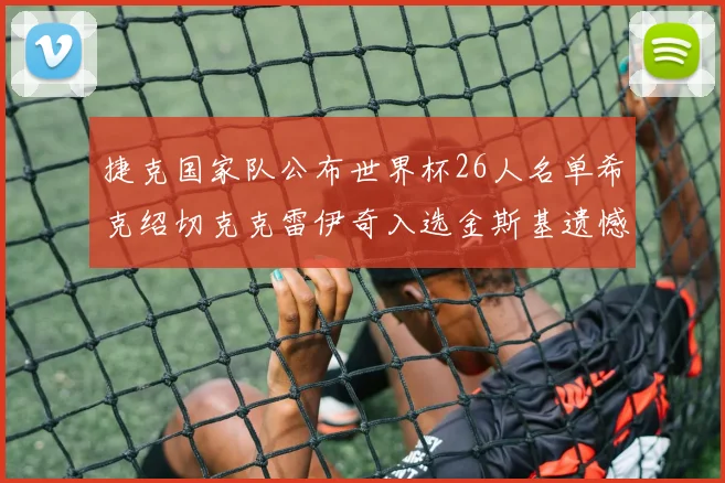 捷克国家队公布世界杯26人名单希克绍切克克雷伊奇入选金斯基遗憾落选